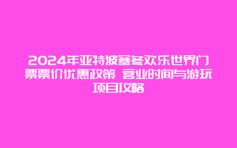 2024年亚特波塞冬欢乐世界门票票价优惠政策 营业时间与游玩项目攻略