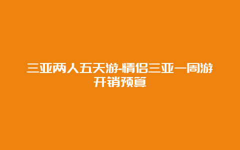 三亚两人五天游-情侣三亚一周游开销预算