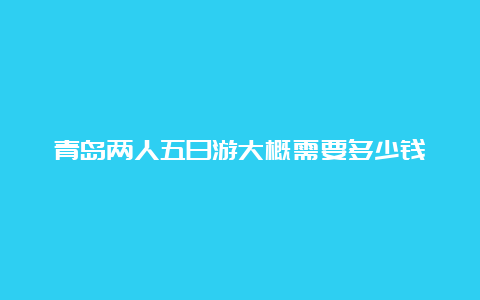 青岛两人五日游大概需要多少钱