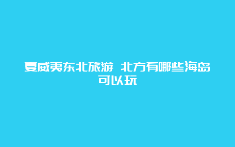 夏威夷东北旅游 北方有哪些海岛可以玩