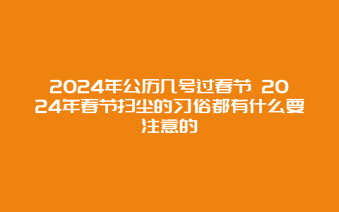 2024年公历几号过春节 2024年春节扫尘的习俗都有什么要注意的