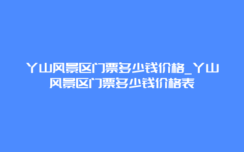 丫山风景区门票多少钱价格_丫山风景区门票多少钱价格表