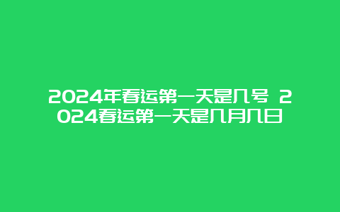 2024年春运第一天是几号 2024春运第一天是几月几日