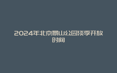 2024年北京景山公园淡季开放时间