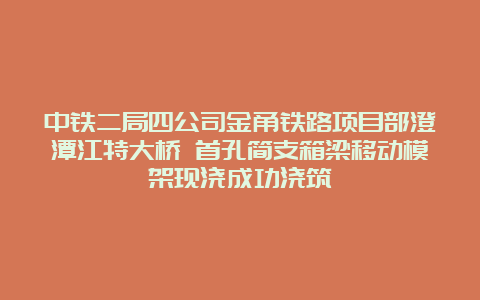 中铁二局四公司金甬铁路项目部澄潭江特大桥 首孔简支箱梁移动模架现浇成功浇筑