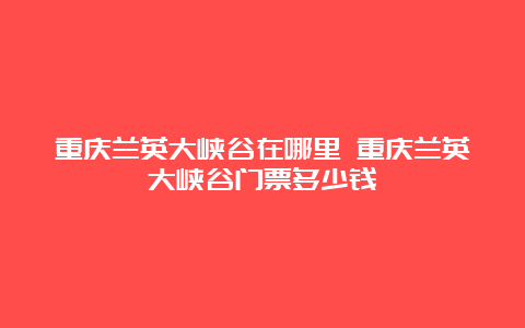 重庆兰英大峡谷在哪里 重庆兰英大峡谷门票多少钱