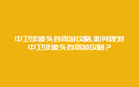 中卫沙坡头自驾游攻略,如何规划中卫沙坡头自驾游攻略？