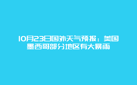 10月23日国外天气预报：美国墨西哥部分地区有大暴雨