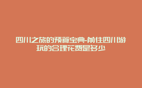 四川之旅的预算宝典-前往四川游玩的合理花费是多少