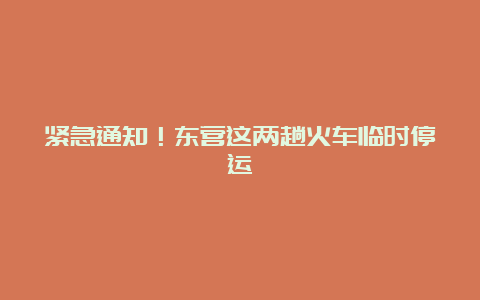 紧急通知！东营这两趟火车临时停运