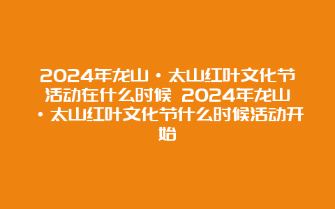 2024年龙山·太山红叶文化节活动在什么时候 2024年龙山·太山红叶文化节什么时候活动开始