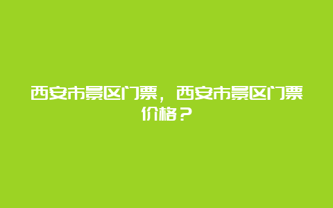 西安市景区门票，西安市景区门票价格？