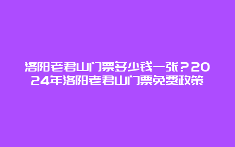 洛阳老君山门票多少钱一张？2024年洛阳老君山门票免费政策