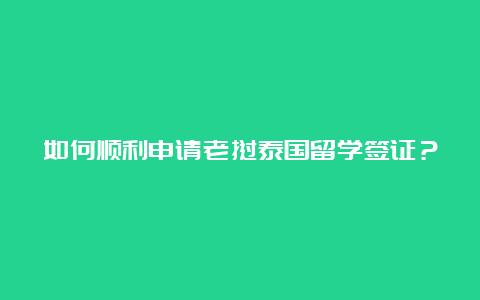 如何顺利申请老挝泰国留学签证？