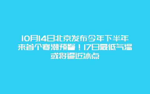 10月14日北京发布今年下半年来首个寒潮预警！17日最低气温或将逼近冰点