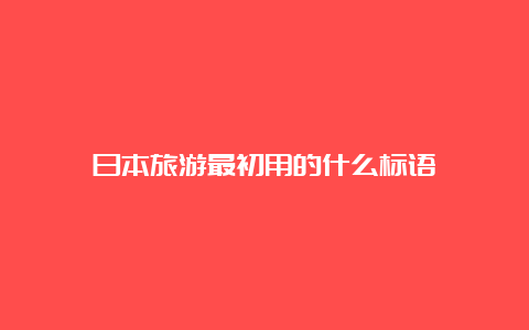 日本旅游最初用的什么标语