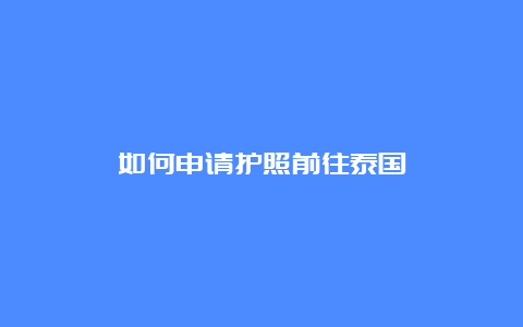 如何申请护照前往泰国