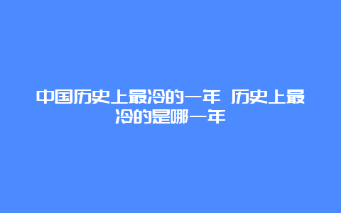 中国历史上最冷的一年 历史上最冷的是哪一年