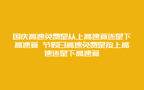 国庆高速免费是从上高速算还是下高速算 节假日高速免费是按上高速还是下高速算