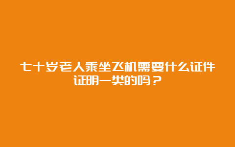 七十岁老人乘坐飞机需要什么证件证明一类的吗？