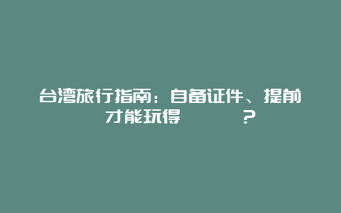 台湾旅行指南：自备证件、提前預訂才能玩得盡興嗎？