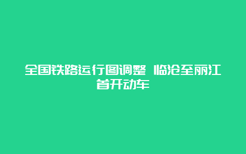 全国铁路运行图调整 临沧至丽江首开动车