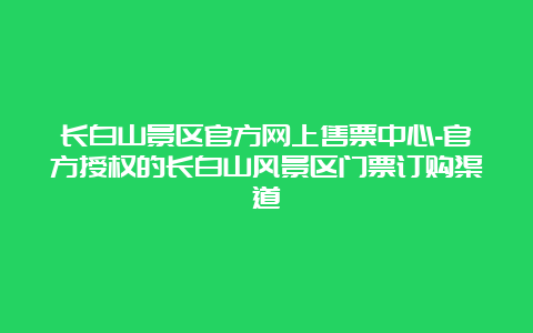 长白山景区官方网上售票中心-官方授权的长白山风景区门票订购渠道