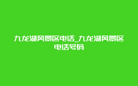 九龙湖风景区电话_九龙湖风景区电话号码