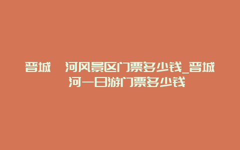 晋城蟒河风景区门票多少钱_晋城蟒河一日游门票多少钱