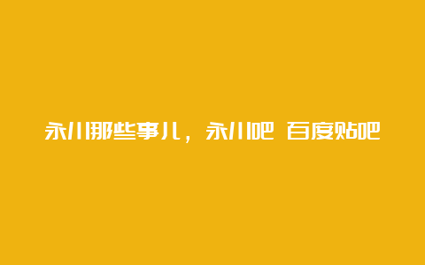 永川那些事儿，永川吧 百度贴吧