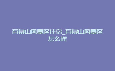 百泉山风景区住宿_百泉山风景区怎么样