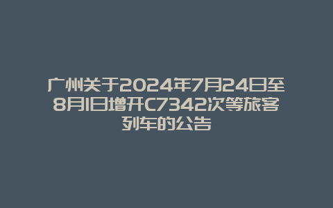 广州关于2024年7月24日至8月1日增开C7342次等旅客列车的公告