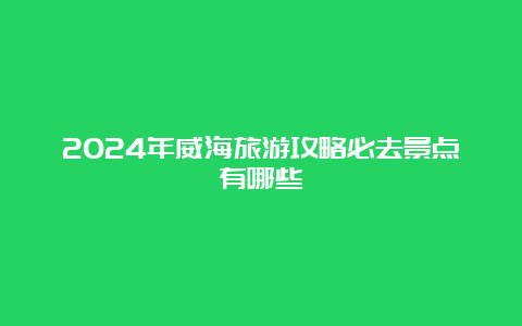 2024年威海旅游攻略必去景点有哪些