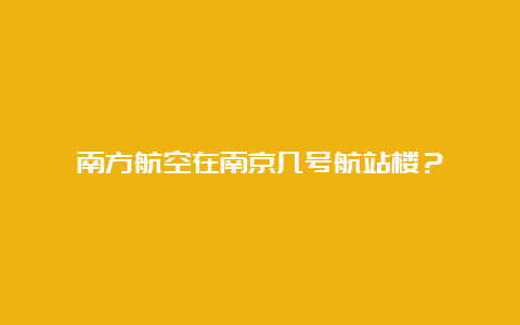 南方航空在南京几号航站楼？