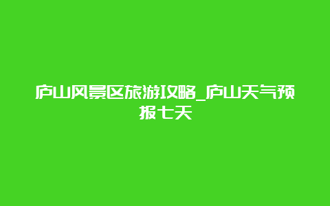 庐山风景区旅游攻略_庐山天气预报七天