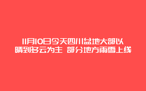 11月10日今天四川盆地大部以晴到多云为主 部分地方雨雪上线