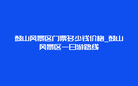 鼓山风景区门票多少钱价格_鼓山风景区一日游路线