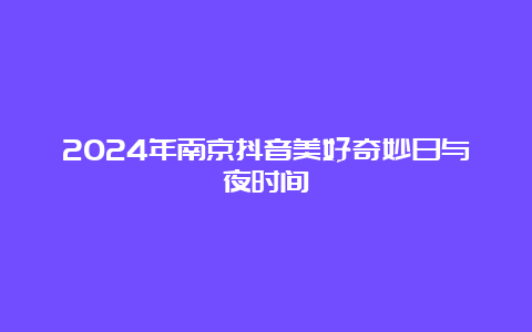 2024年南京抖音美好奇妙日与夜时间