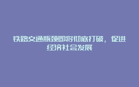 铁路交通瓶颈即将彻底打破，促进经济社会发展