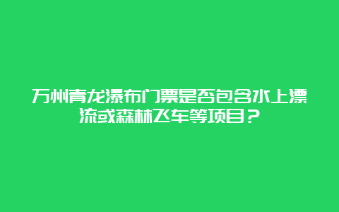 万州青龙瀑布门票是否包含水上漂流或森林飞车等项目？