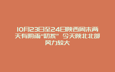 10月23日至24日陕西周末两天有阴雨“叨扰” 今天陕北北部风力较大