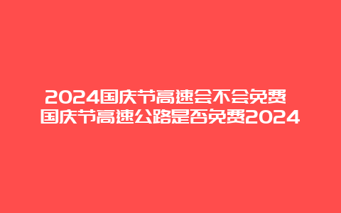 2024国庆节高速会不会免费 国庆节高速公路是否免费2024