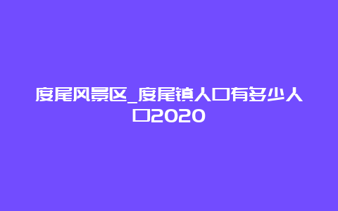 度尾风景区_度尾镇人口有多少人口2020