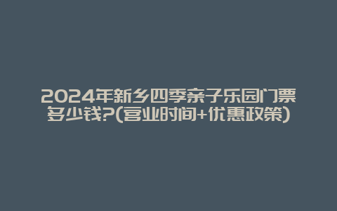 2024年新乡四季亲子乐园门票多少钱?(营业时间+优惠政策)