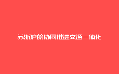 苏浙沪皖协同推进交通一体化