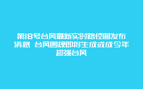 第18号台风最新实时路径图发布消息 台风圆规即将生成或成今年超强台风