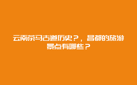 云南茶马古道历史？，昌都的旅游景点有哪些？