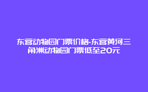 东营动物园门票价格-东营黄河三角洲动物园门票低至20元