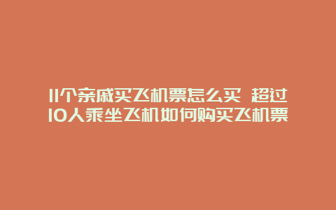 11个亲戚买飞机票怎么买 超过10人乘坐飞机如何购买飞机票