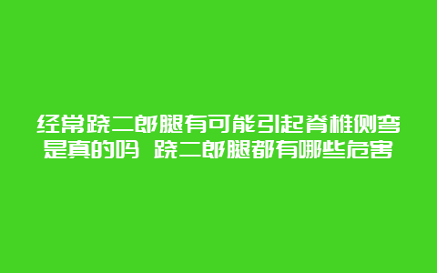 经常跷二郎腿有可能引起脊椎侧弯是真的吗 跷二郎腿都有哪些危害